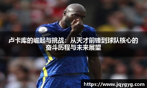 卢卡库的崛起与挑战:从天才前锋到球队核心的奋斗历程与未来展望